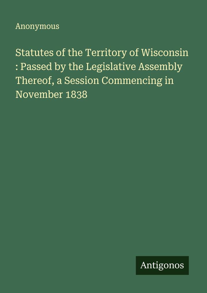 Statutes of the Territory of Wisconsin : Passed by the Legislative Assembly Thereof a Session Commencing in November 1838