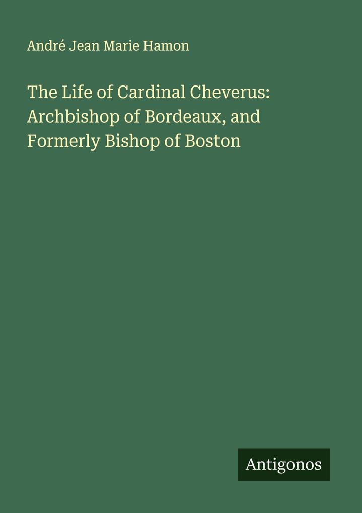 The Life of Cardinal Cheverus: Archbishop of Bordeaux and Formerly Bishop of Boston