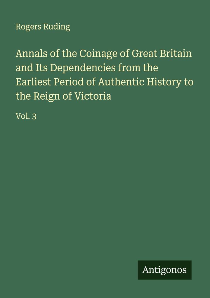 Annals of the Coinage of Great Britain and Its Dependencies from the Earliest Period of Authentic History to the Reign of Victoria