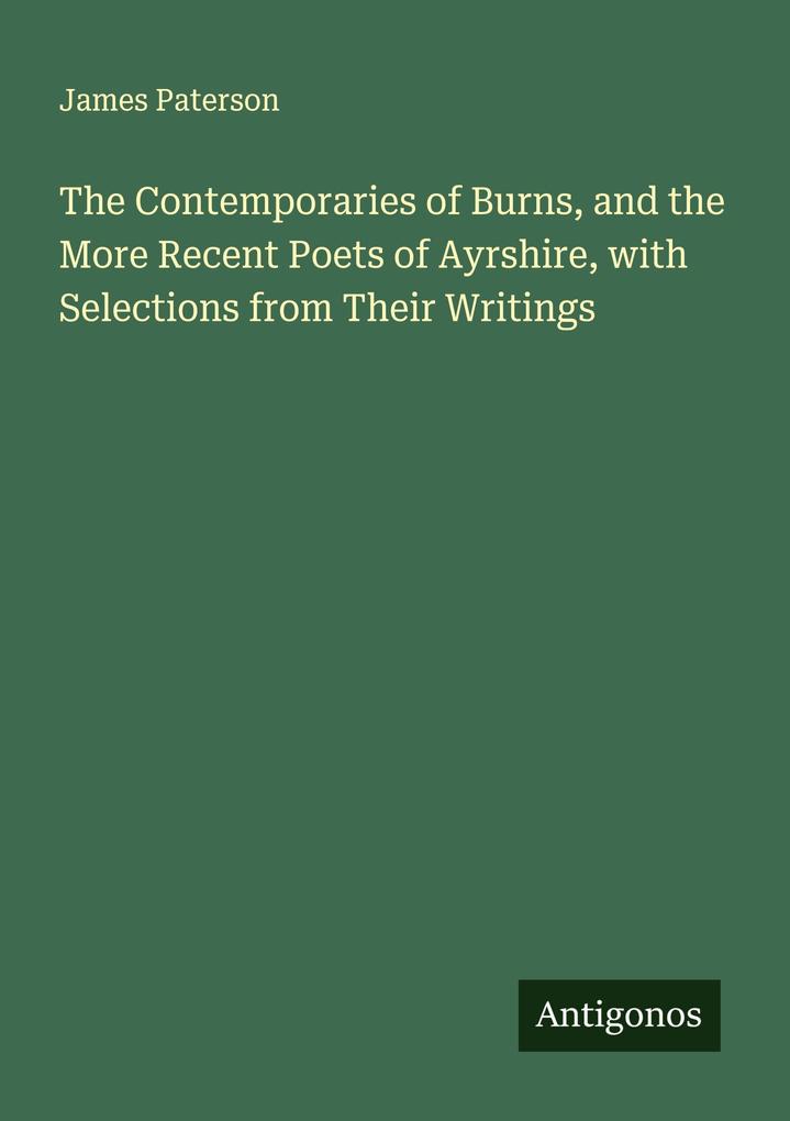 The Contemporaries of Burns and the More Recent Poets of Ayrshire with Selections from Their Writings