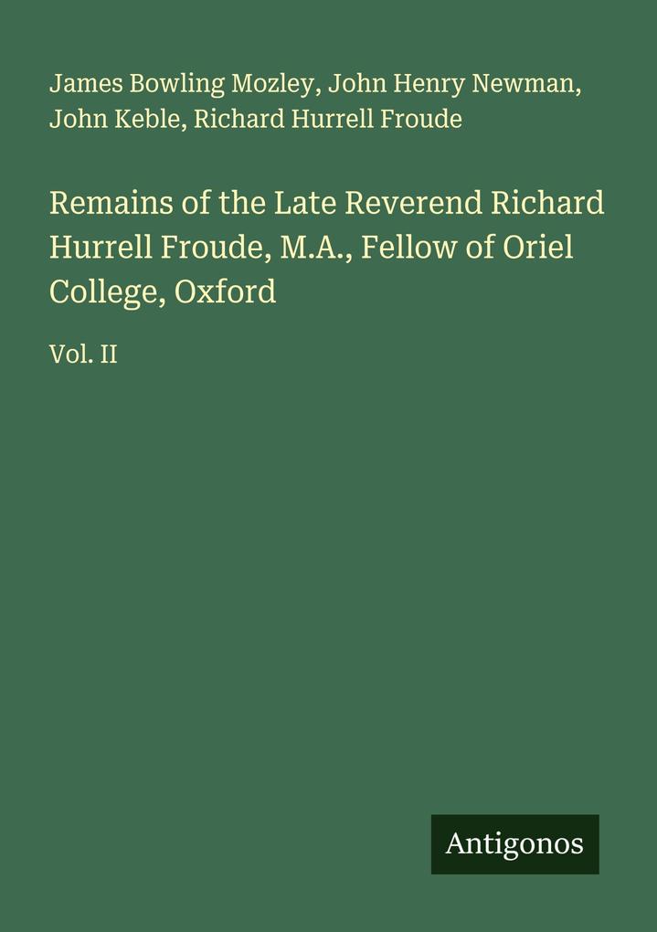 Remains of the Late Reverend Richard Hurrell Froude M.A. Fellow of Oriel College Oxford