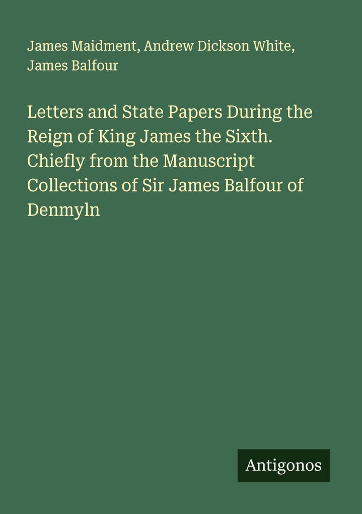 Letters and State Papers During the Reign of King James the Sixth. Chiefly from the Manuscript Collections of Sir James Balfour of Denmyln