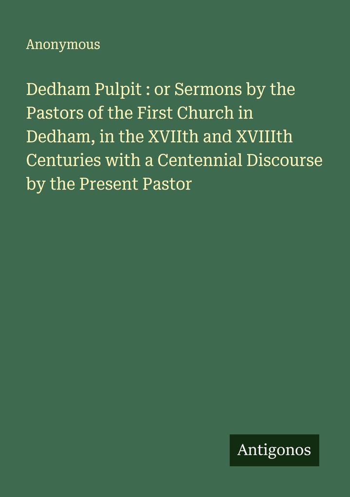 Dedham Pulpit : or Sermons by the Pastors of the First Church in Dedham in the XVIIth and XVIIIth Centuries with a Centennial Discourse by the Present Pastor