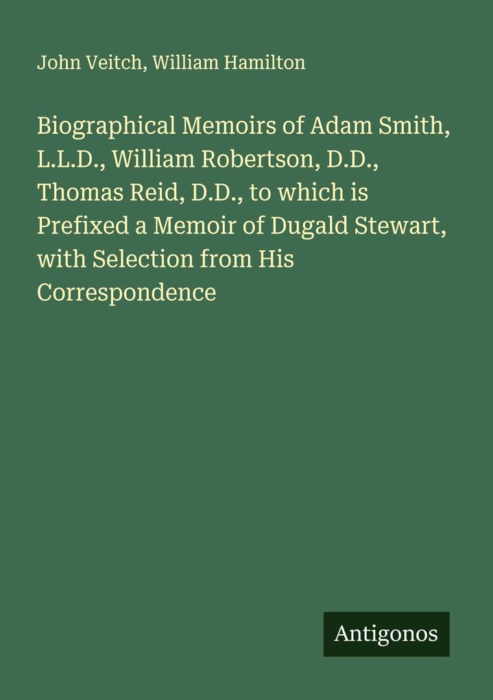 Biographical Memoirs of Adam Smith L.L.D. William Robertson D.D. Thomas Reid D.D. to which is Prefixed a Memoir of Dugald Stewart with Selection from His Correspondence