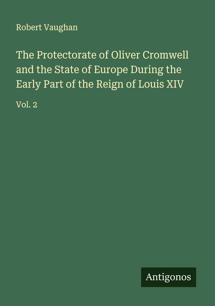 The Protectorate of Oliver Cromwell and the State of Europe During the Early Part of the Reign of Louis XIV