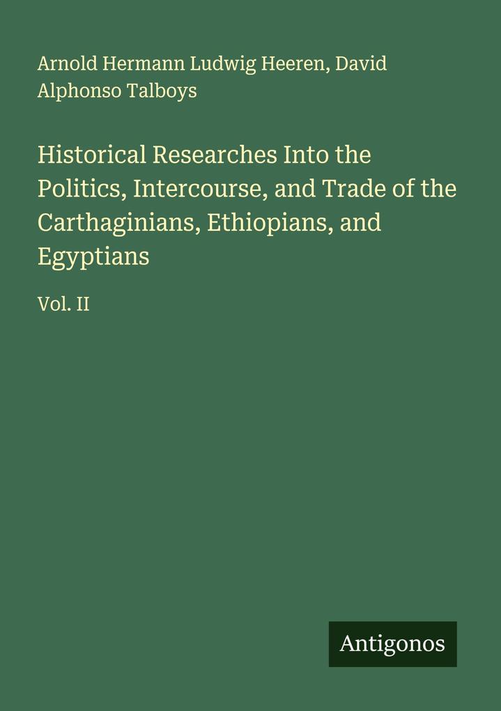 Historical Researches Into the Politics Intercourse and Trade of the Carthaginians Ethiopians and Egyptians