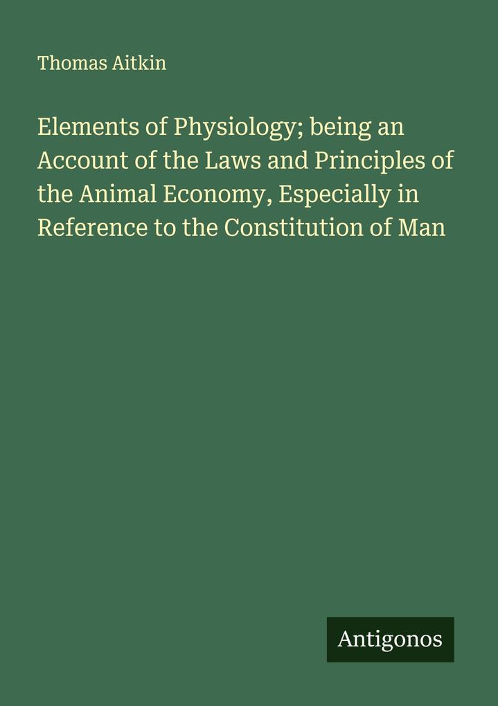Elements of Physiology; being an Account of the Laws and Principles of the Animal Economy Especially in Reference to the Constitution of Man