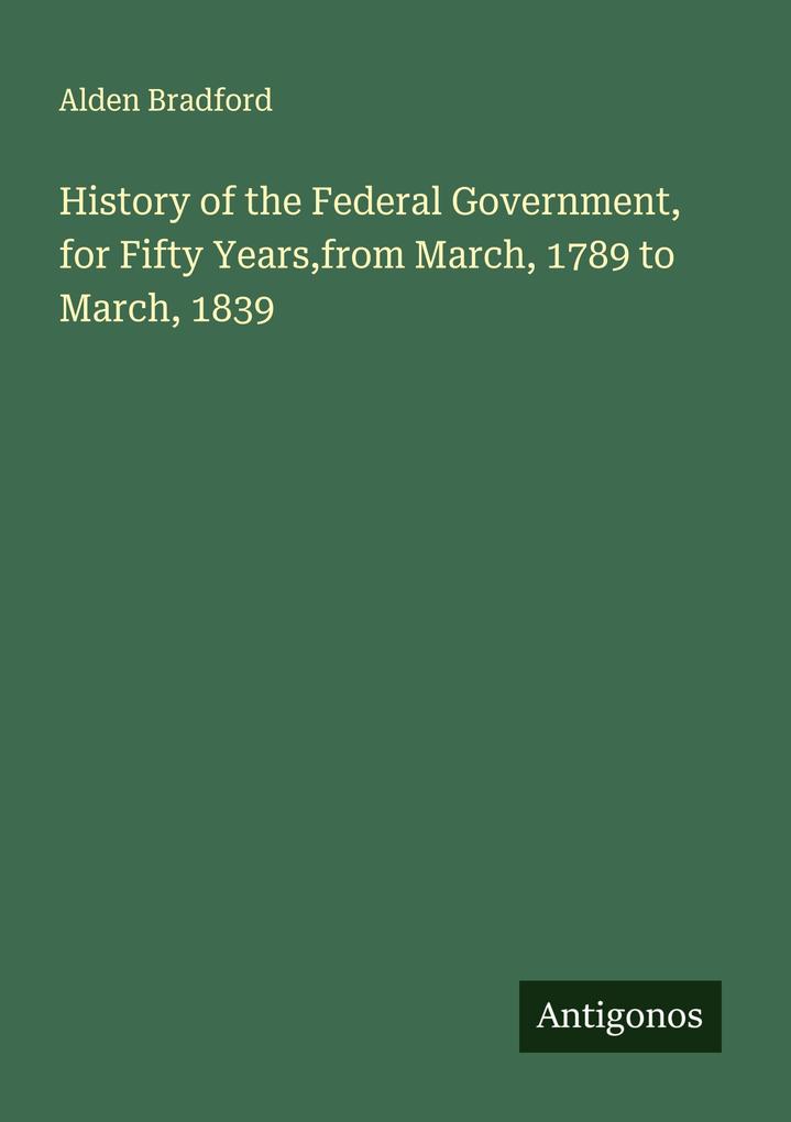 History of the Federal Government for Fifty Yearsfrom March 1789 to March 1839