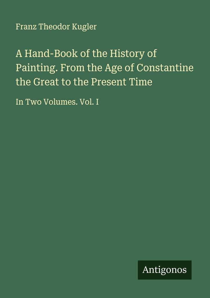 A Hand-Book of the History of Painting. From the Age of Constantine the Great to the Present Time