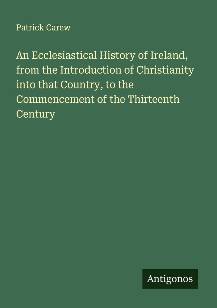 An Ecclesiastical History of Ireland from the Introduction of Christianity into that Country to the Commencement of the Thirteenth Century