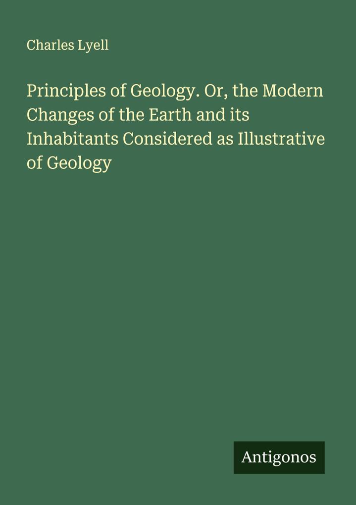 Principles of Geology. Or the Modern Changes of the Earth and its Inhabitants Considered as Illustrative of Geology