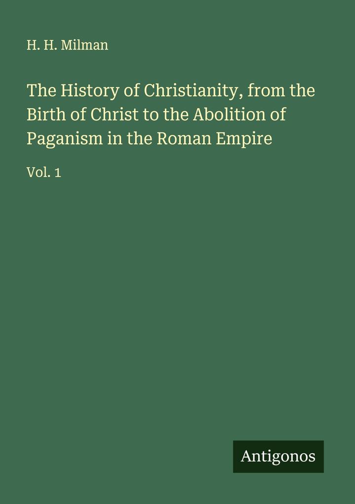 The History of Christianity from the Birth of Christ to the Abolition of Paganism in the Roman Empire