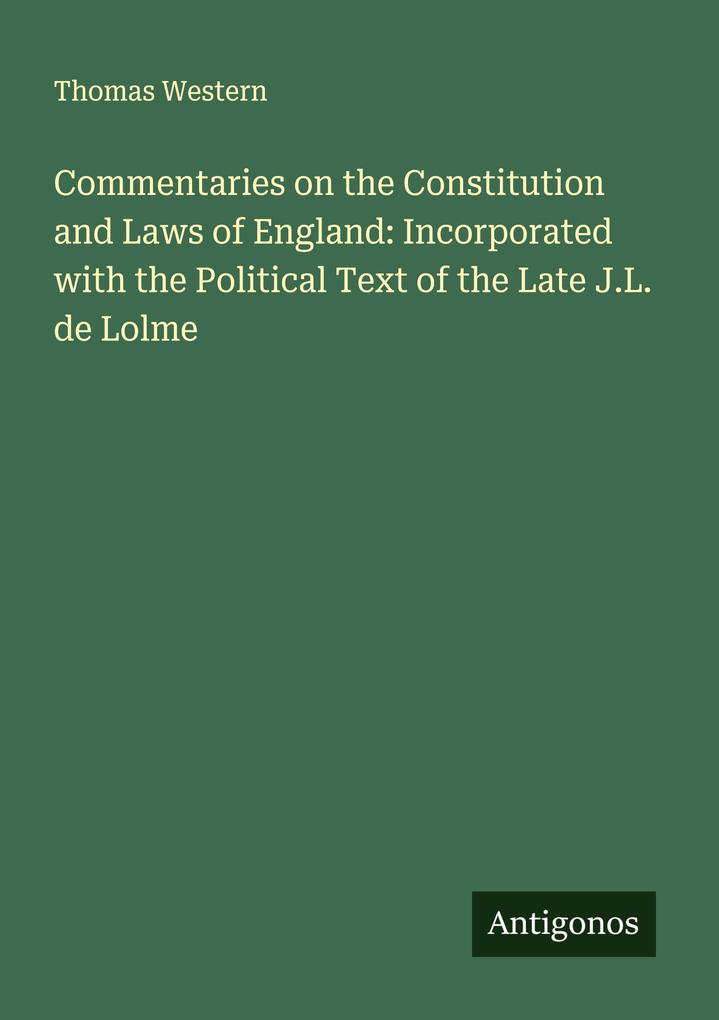 Commentaries on the Constitution and Laws of England: Incorporated with the Political Text of the Late J.L. de Lolme