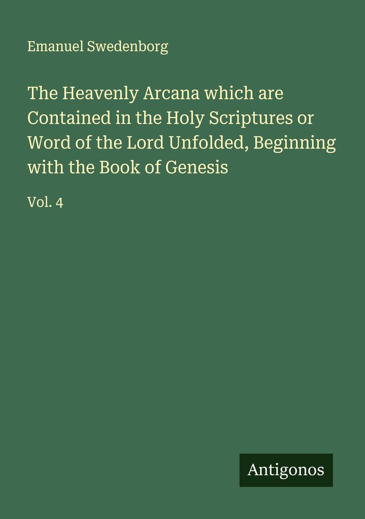 The Heavenly Arcana which are Contained in the Holy Scriptures or Word of the Lord Unfolded Beginning with the Book of Genesis