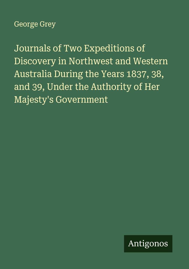 Journals of Two Expeditions of Discovery in Northwest and Western Australia During the Years 1837 38 and 39 Under the Authority of Her Majesty's Government