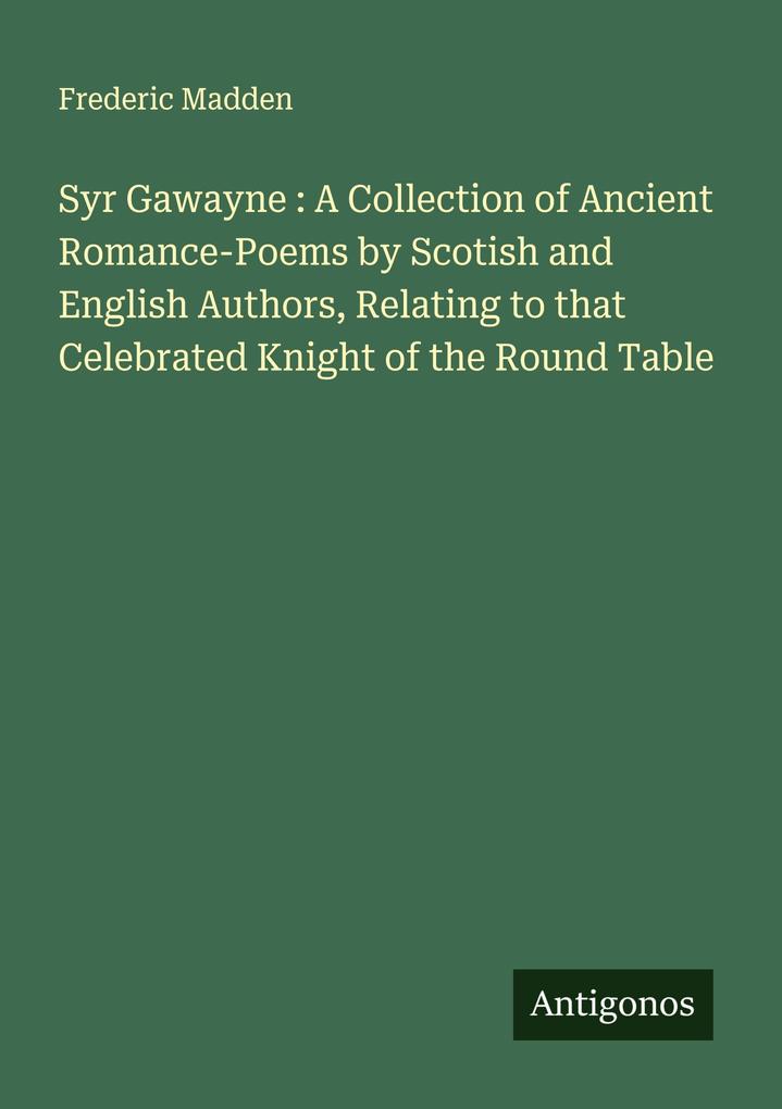 Syr Gawayne : A Collection of Ancient Romance-Poems by Scotish and English Authors Relating to that Celebrated Knight of the Round Table