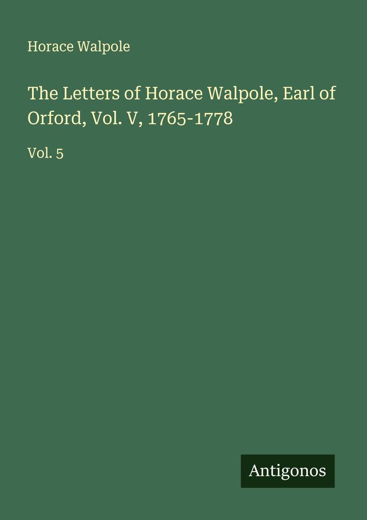 The Letters of Horace Walpole Earl of Orford Vol. V 1765-1778