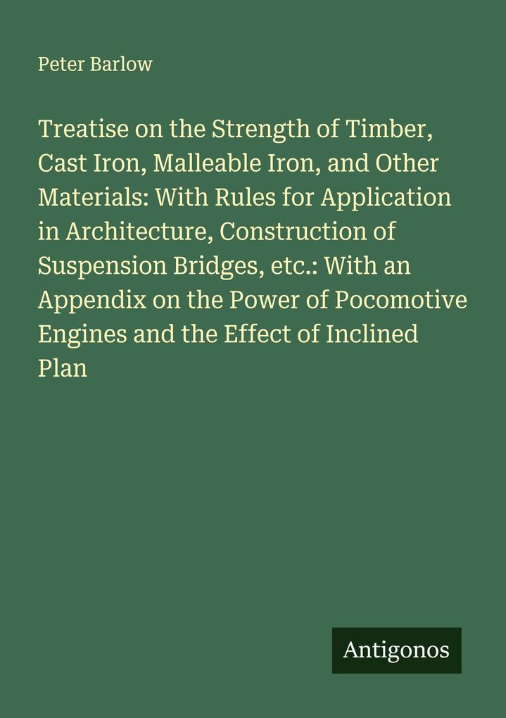 Treatise on the Strength of Timber Cast Iron Malleable Iron and Other Materials: With Rules for Application in Architecture Construction of Suspension Bridges etc.: With an Appendix on the Power of Pocomotive Engines and the Effect of Inclined Plan