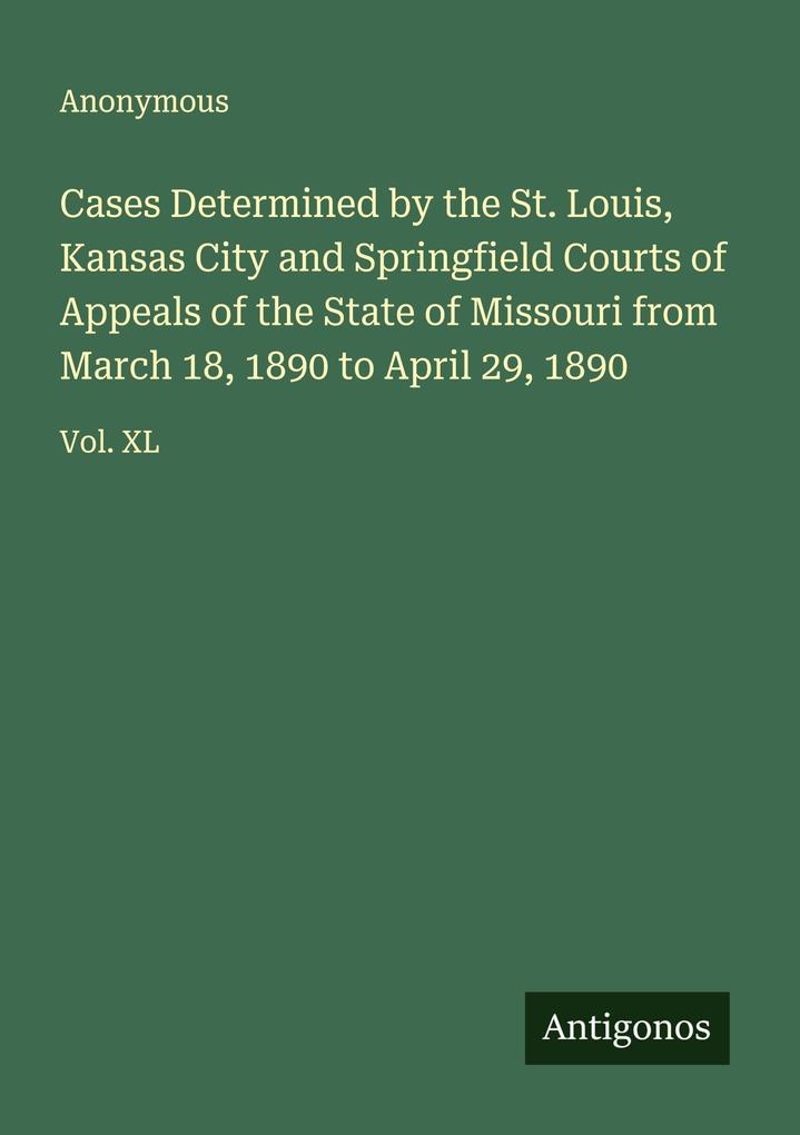 Cases Determined by the St. Louis Kansas City and Springfield Courts of Appeals of the State of Missouri from March 18 1890 to April 29 1890
