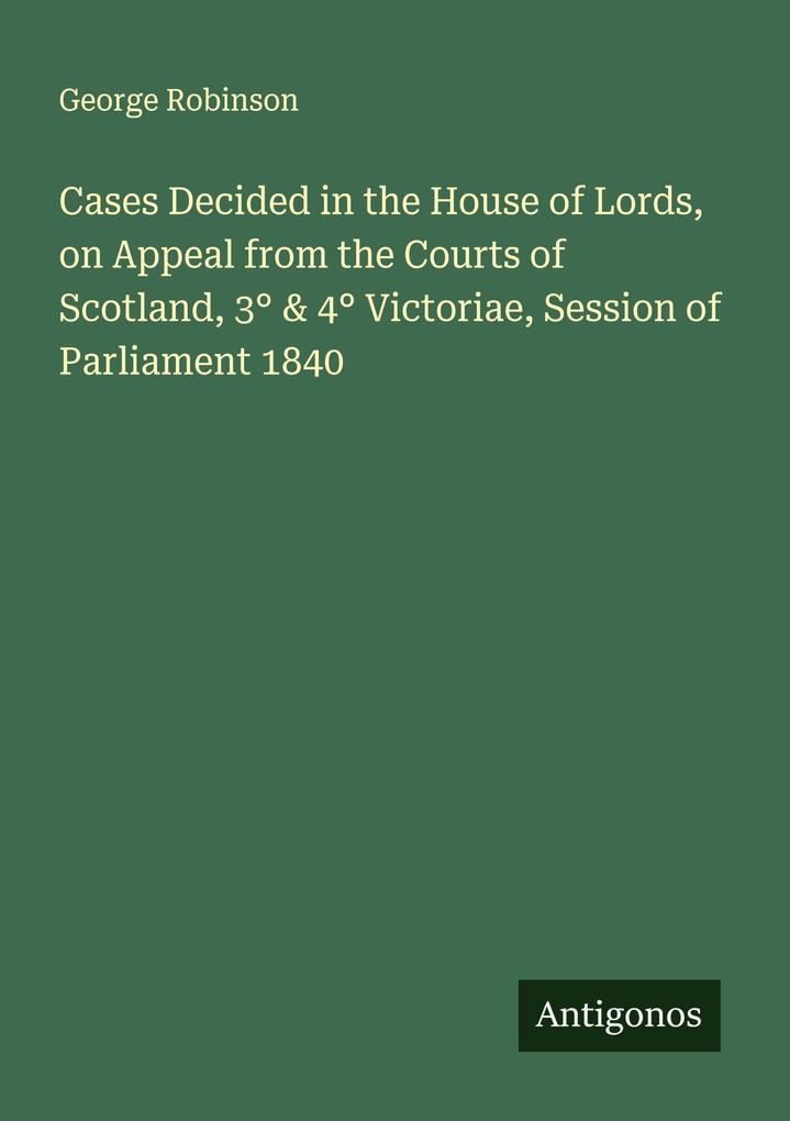 Cases Decided in the House of Lords on Appeal from the Courts of Scotland 3° & 4° Victoriae Session of Parliament 1840
