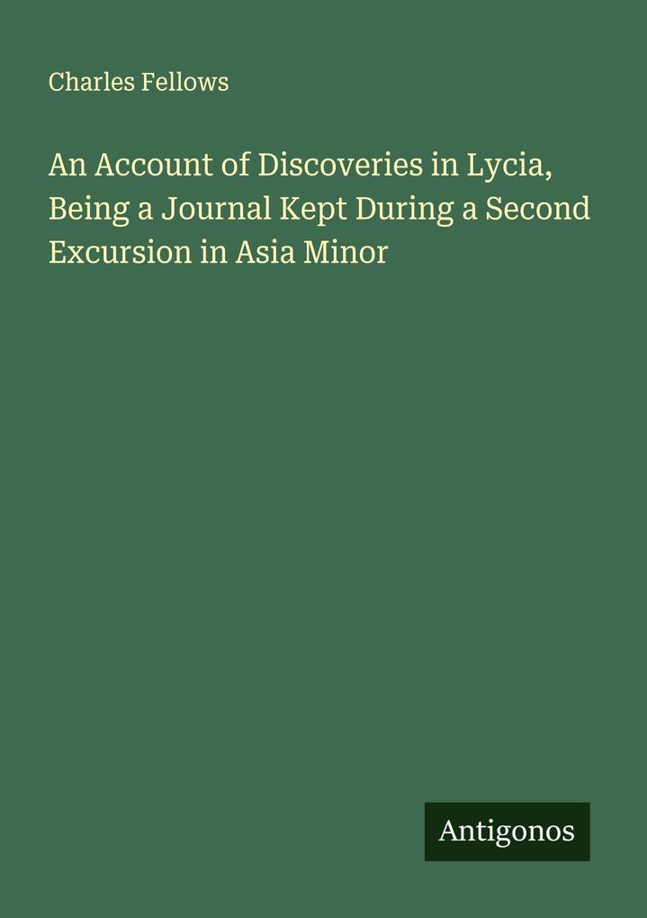 An Account of Discoveries in Lycia Being a Journal Kept During a Second Excursion in Asia Minor