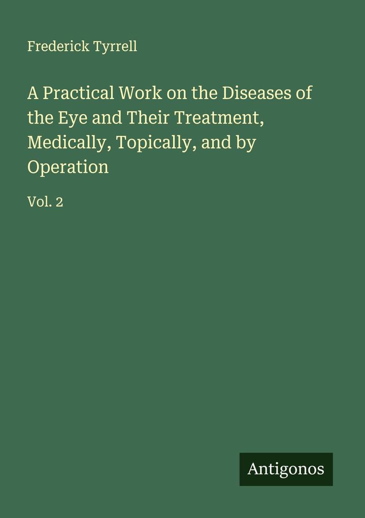 A Practical Work on the Diseases of the Eye and Their Treatment Medically Topically and by Operation