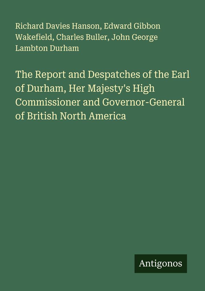 The Report and Despatches of the Earl of Durham Her Majesty's High Commissioner and Governor-General of British North America