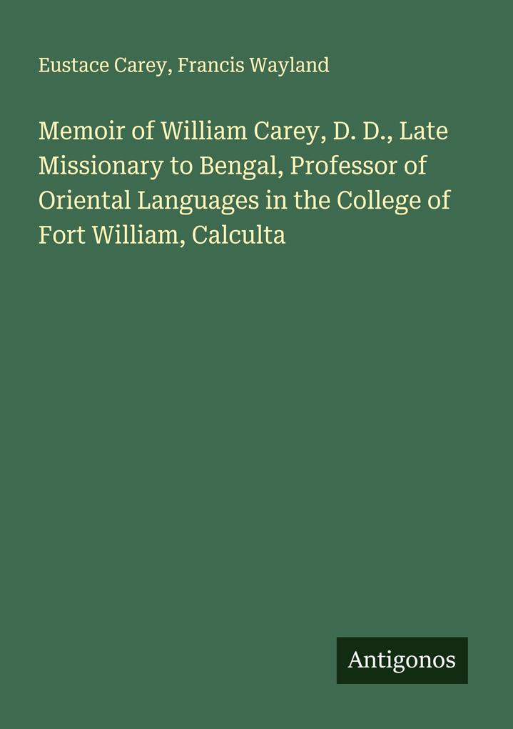 Memoir of William Carey D. D. Late Missionary to Bengal Professor of Oriental Languages in the College of Fort William Calculta
