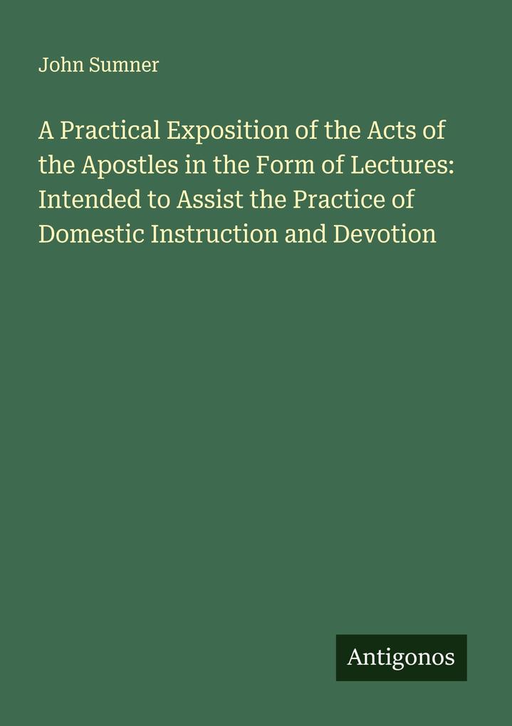 A Practical Exposition of the Acts of the Apostles in the Form of Lectures: Intended to Assist the Practice of Domestic Instruction and Devotion