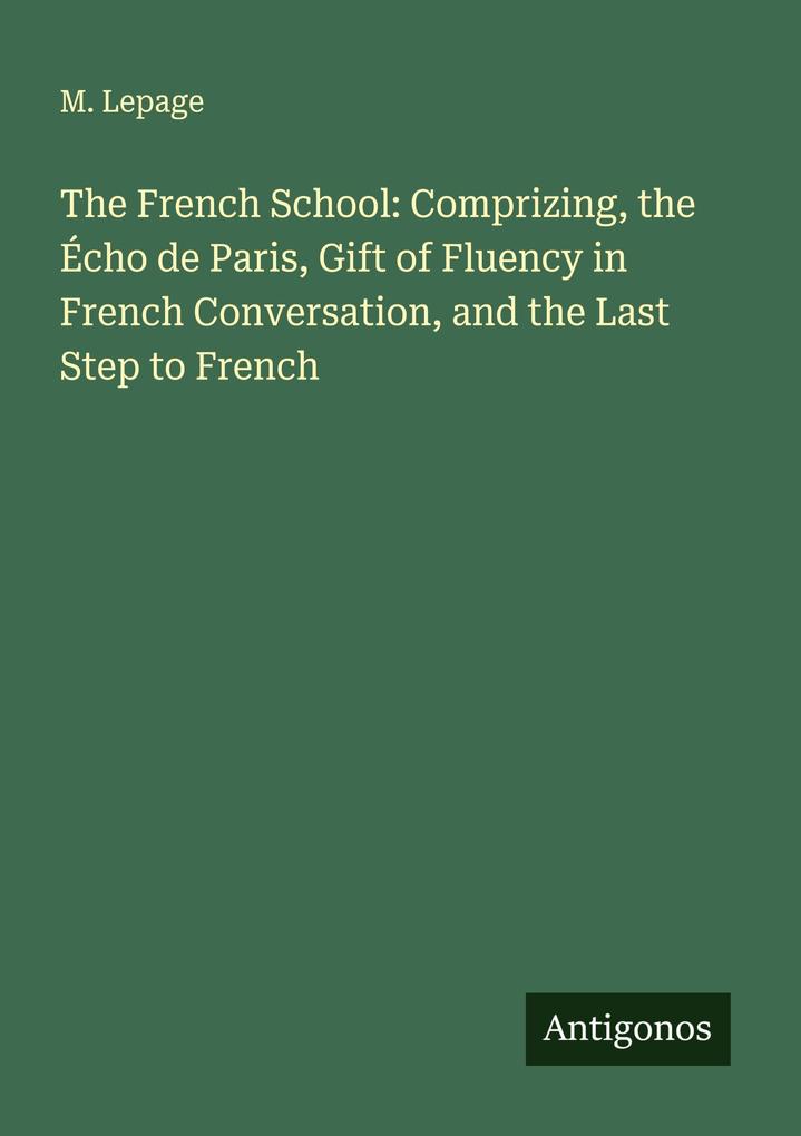 The French School: Comprizing the Écho de Paris Gift of Fluency in French Conversation and the Last Step to French