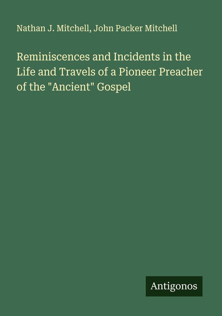 Reminiscences and Incidents in the Life and Travels of a Pioneer Preacher of the 'Ancient' Gospel