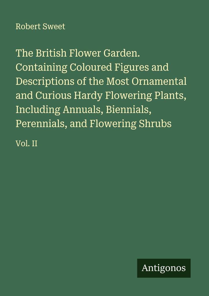 The British Flower Garden. Containing Coloured Figures and Descriptions of the Most Ornamental and Curious Hardy Flowering Plants Including Annuals Biennials Perennials and Flowering Shrubs