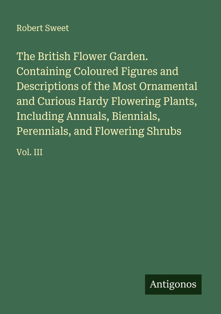 The British Flower Garden. Containing Coloured Figures and Descriptions of the Most Ornamental and Curious Hardy Flowering Plants Including Annuals Biennials Perennials and Flowering Shrubs