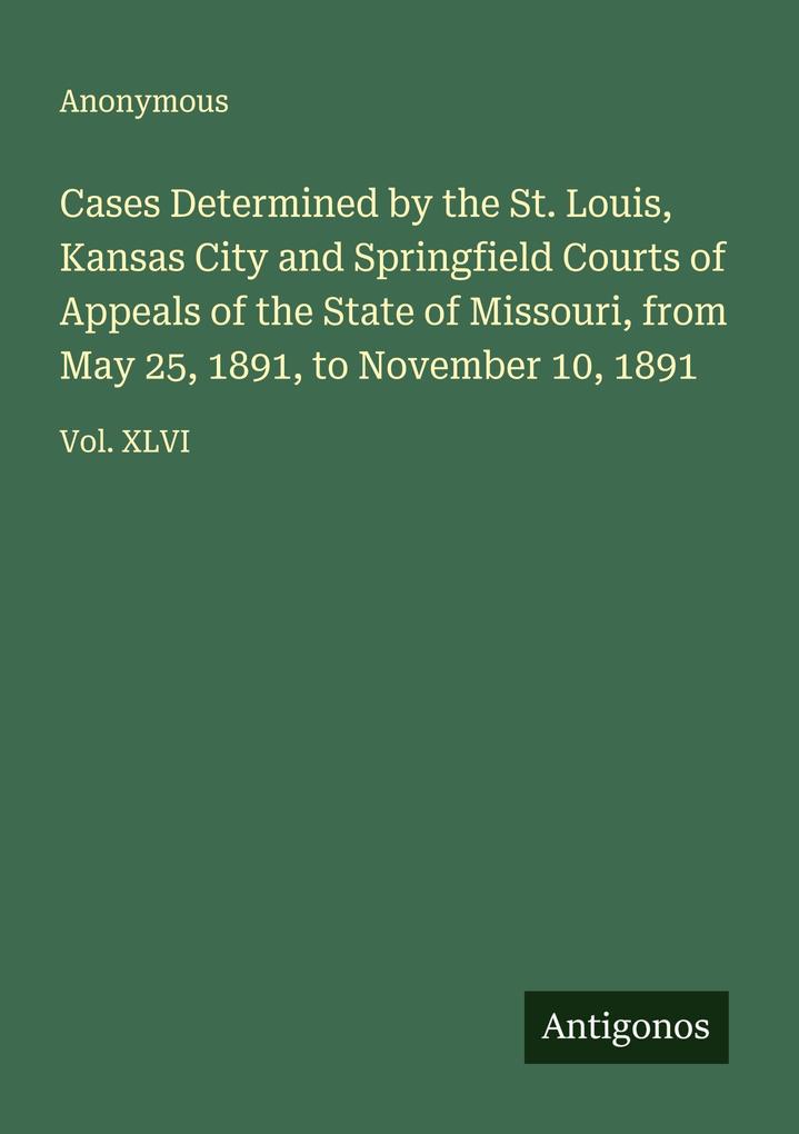 Cases Determined by the St. Louis Kansas City and Springfield Courts of Appeals of the State of Missouri from May 25 1891 to November 10 1891