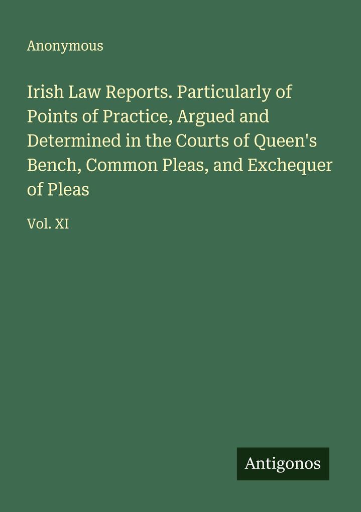 Irish Law Reports. Particularly of Points of Practice Argued and Determined in the Courts of Queen's Bench Common Pleas and Exchequer of Pleas
