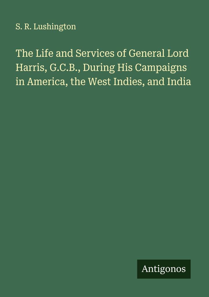 The Life and Services of General Lord Harris G.C.B. During His Campaigns in America the West Indies and India