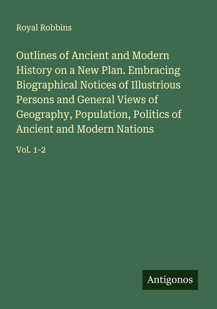Outlines of Ancient and Modern History on a New Plan. Embracing Biographical Notices of Illustrious Persons and General Views of Geography Population Politics of Ancient and Modern Nations