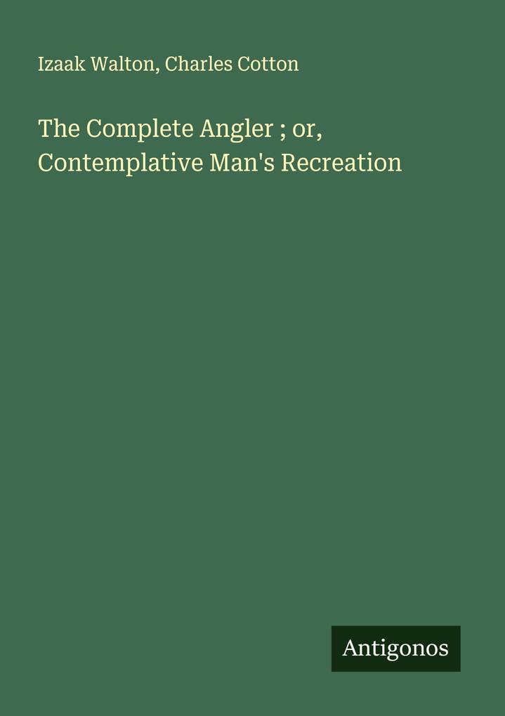 The Complete Angler ; or Contemplative Man's Recreation