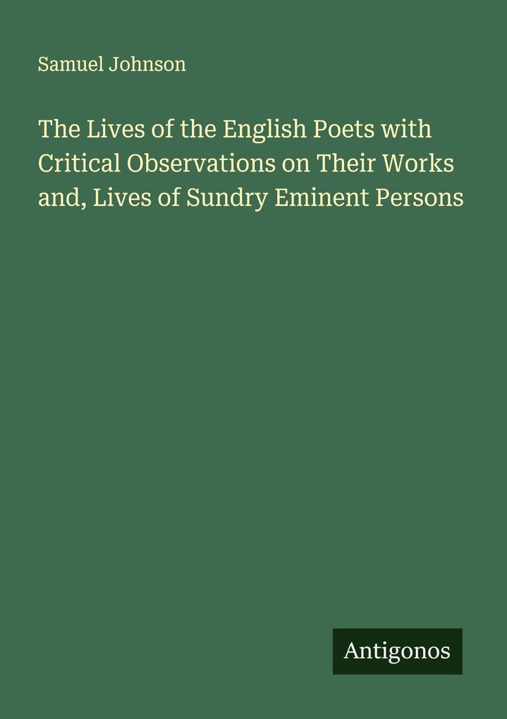 The Lives of the English Poets with Critical Observations on Their Works and Lives of Sundry Eminent Persons