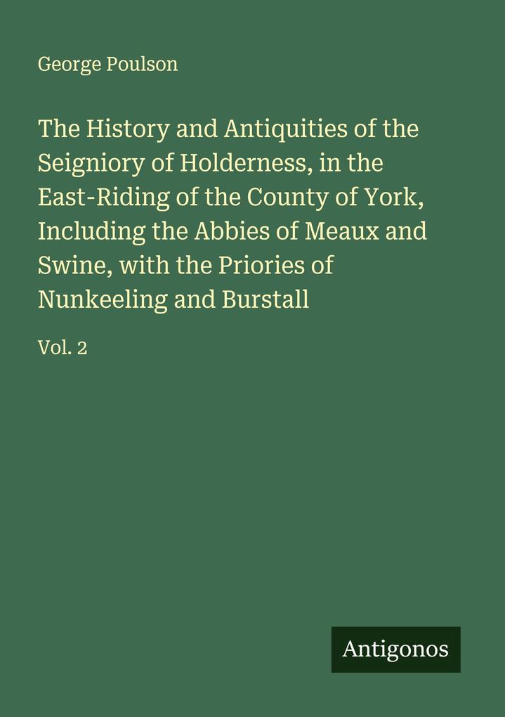 The History and Antiquities of the Seigniory of Holderness in the East-Riding of the County of York Including the Abbies of Meaux and Swine with the Priories of Nunkeeling and Burstall