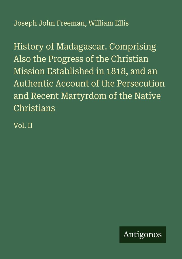 History of Madagascar. Comprising Also the Progress of the Christian Mission Established in 1818 and an Authentic Account of the Persecution and Recent Martyrdom of the Native Christians