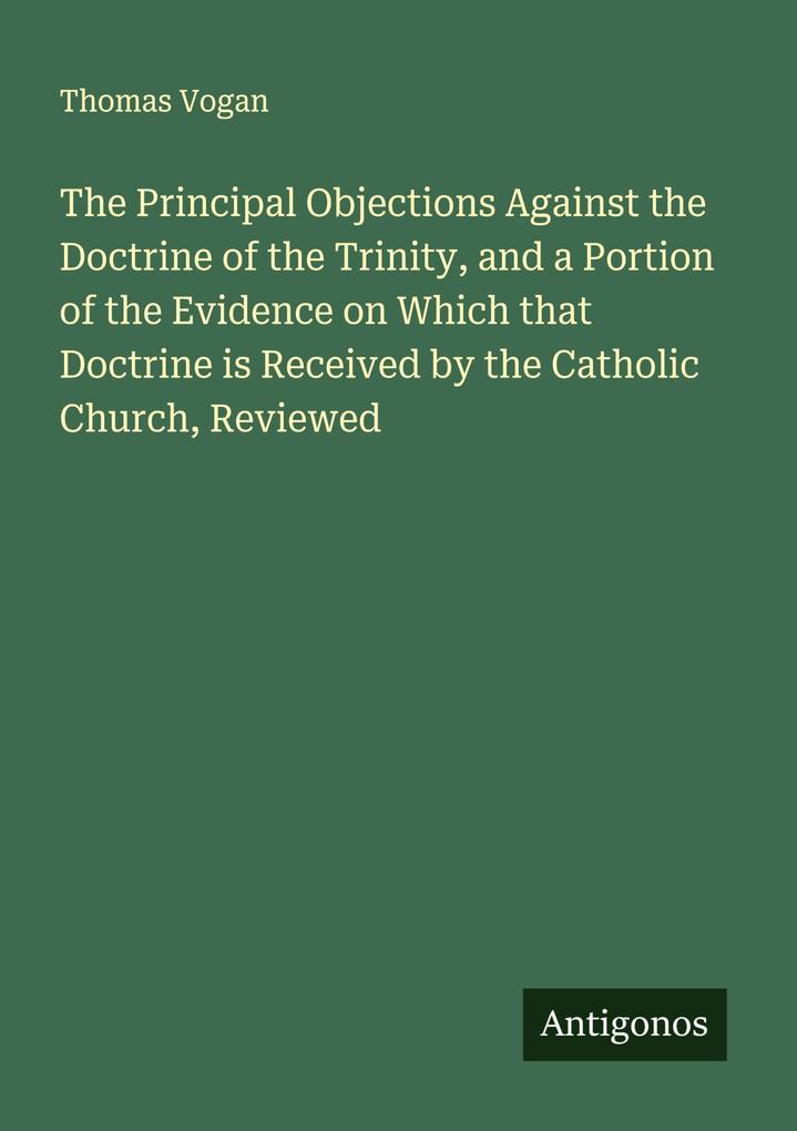 The Principal Objections Against the Doctrine of the Trinity and a Portion of the Evidence on Which that Doctrine is Received by the Catholic Church Reviewed