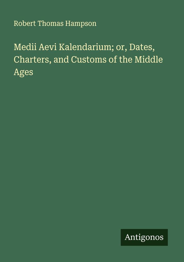 Medii Aevi Kalendarium; or Dates Charters and Customs of the Middle Ages