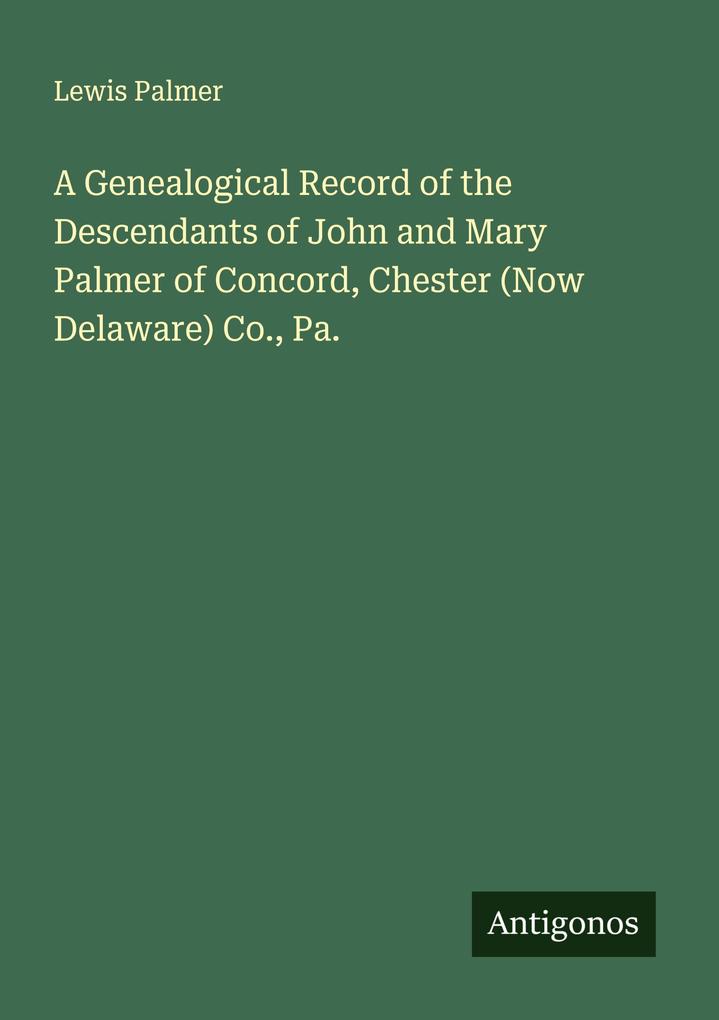 A Genealogical Record of the Descendants of John and Mary Palmer of Concord Chester (Now Delaware) Co. Pa.