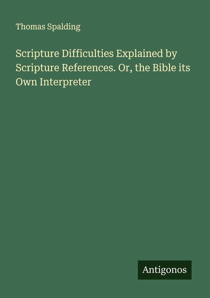 Scripture Difficulties Explained by Scripture References. Or the Bible its Own Interpreter
