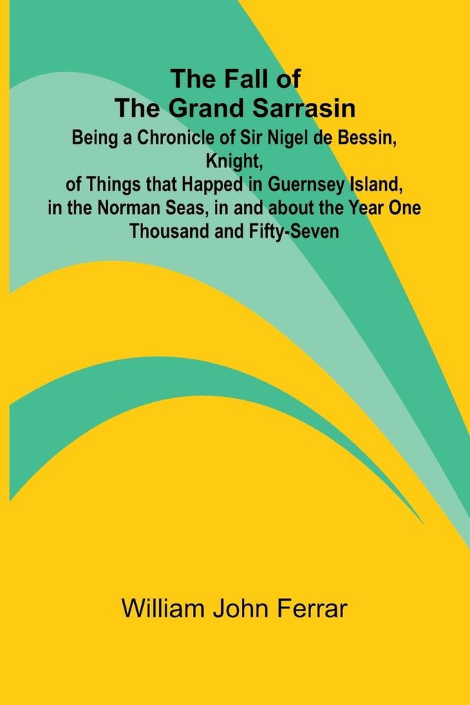 The Fall of the Grand Sarrasin; Being a Chronicle of Sir Nigel de Bessin Knight of Things that Happed in Guernsey Island in the Norman Seas in and about the Year One Thousand and Fifty-Seven