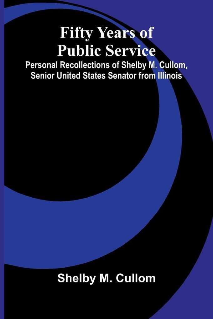 Fifty Years of Public Service; Personal Recollections of Shelby M. Cullom Senior United States Senator from Illinois