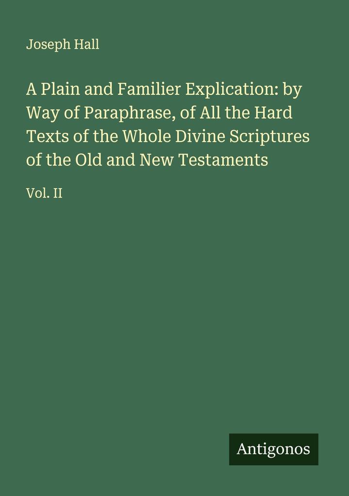 A Plain and Familier Explication: by Way of Paraphrase of All the Hard Texts of the Whole Divine Scriptures of the Old and New Testaments