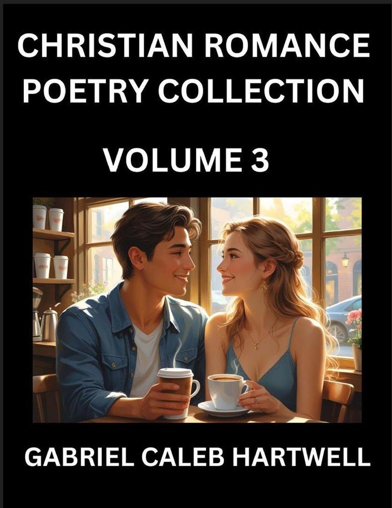Christian Romance Poetry Collection (Part 3)- Love's Divine Hymn the Beloved's Song Verses of Faith and Passion Anthology of Eternal Embrace and Sacred Whispers Poems of Love and Devotion