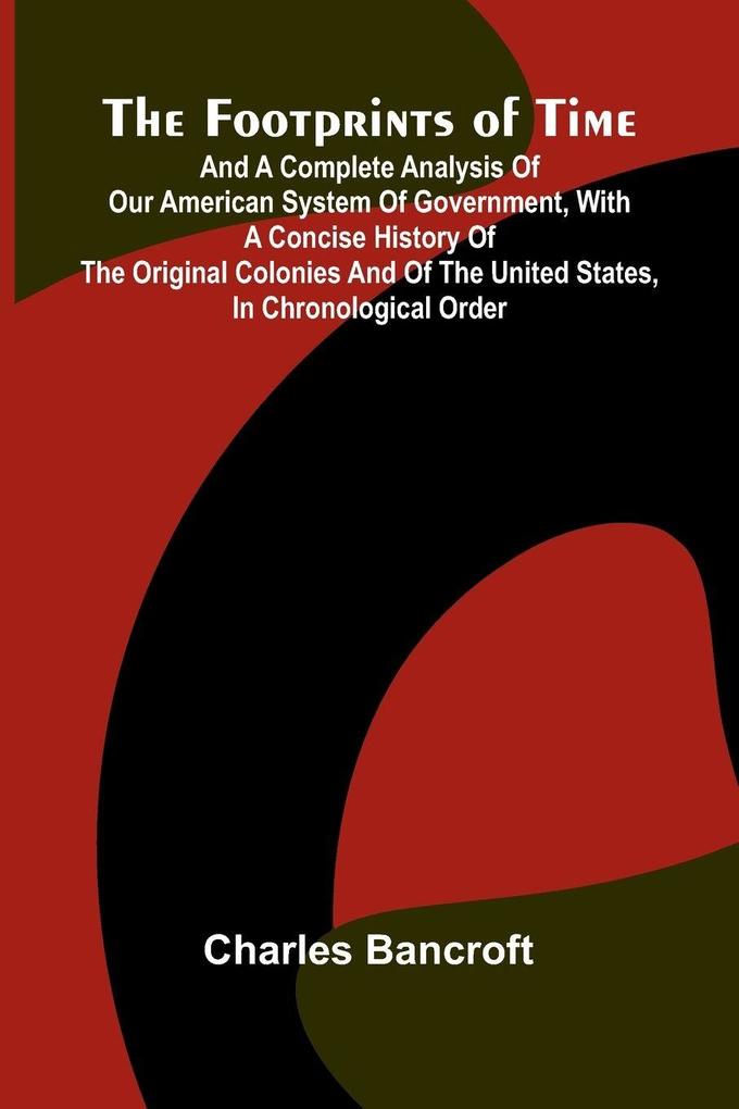 The Footprints of Time; And a Complete Analysis of Our American System of Government with a Concise History of the Original Colonies and of the United States in Chronological Order
